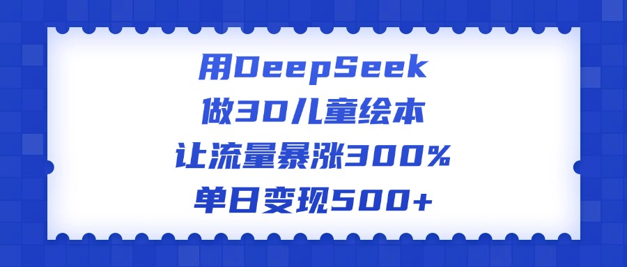 用DeepSeek做3D儿童绘本，让流量暴涨300%，单日变现500+聚合网创-网创项目资源站-副业项目-创业项目-搞钱项目聚合网创