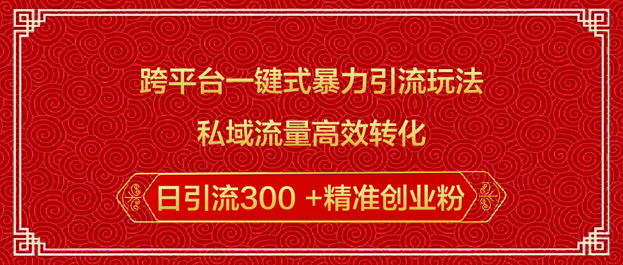 跨平台一键式暴力引流玩法，私域流量高效转化日引流300 +精准创业粉聚合网创-网创项目资源站-副业项目-创业项目-搞钱项目聚合网创