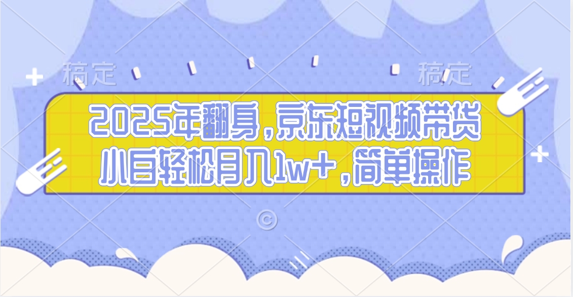 2025年翻身，京东短视频带货，小白轻松月入1w+，简单操作的项目聚合网创-网创项目资源站-副业项目-创业项目-搞钱项目聚合网创
