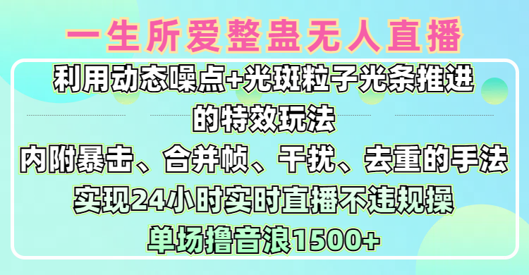 一生所爱无人整蛊升级版9.0，利用动态噪点+光斑粒子光条推进的特效玩法，内附暴击、合并帧、干扰、去重的手法，实现24小时实时直播不违规操，单场日入1500+，小白也能无脑驾驭聚合网创-网创项目资源站-副业项目-创业项目-搞钱项目聚合网创