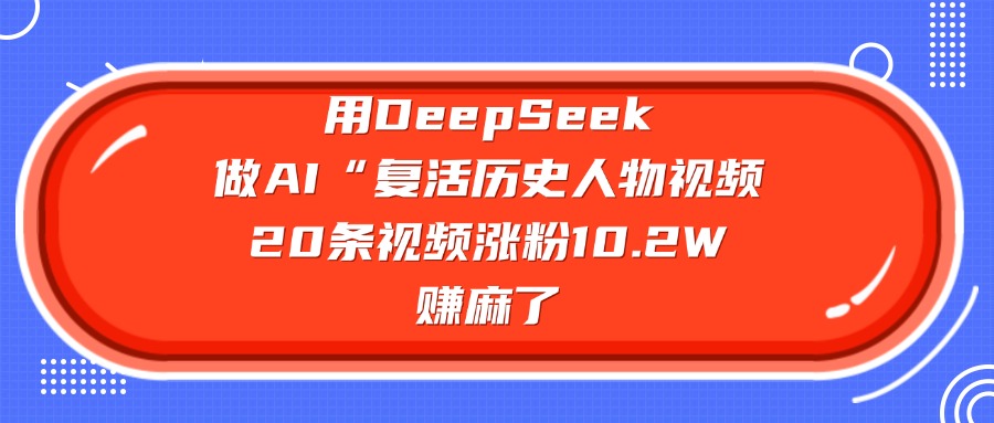 用DeepSeek做AI“复活历史人物”视频，20条视频涨粉10.2W，赚麻了聚合网创-网创项目资源站-副业项目-创业项目-搞钱项目聚合网创