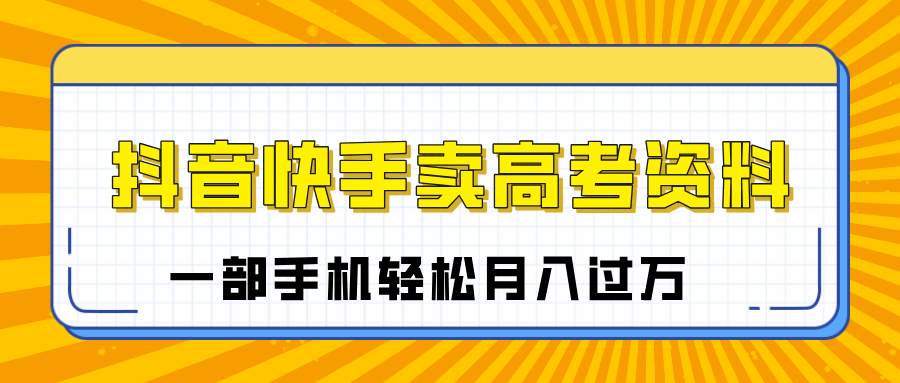 临近高考季，抖音快手卖高考资料，小白可操作一部手机轻松月入过万聚合网创-网创项目资源站-副业项目-创业项目-搞钱项目聚合网创