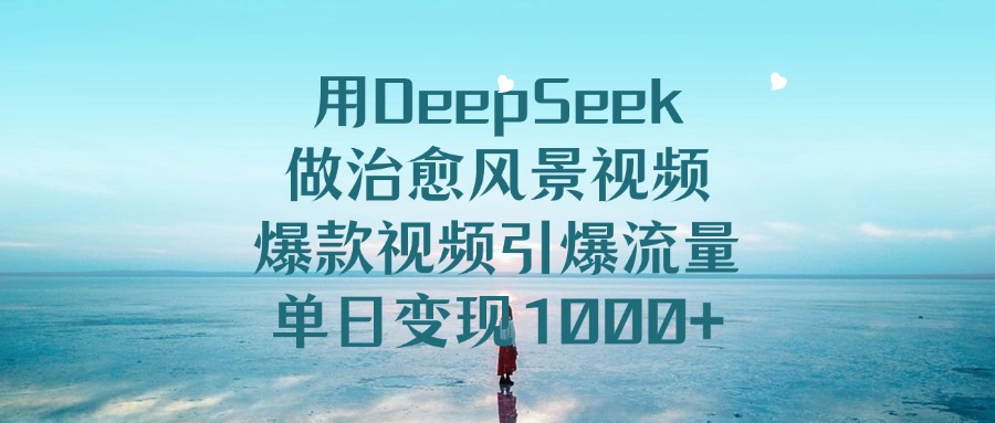 用DeepSeek做治愈风景视频，爆款视频引爆流量，单日变现1000+聚合网创-网创项目资源站-副业项目-创业项目-搞钱项目聚合网创