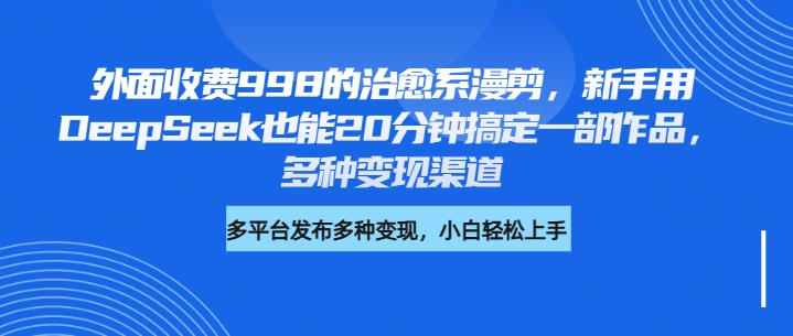 外面收费998的治愈系漫剪，新手用DeepSeek也能20分钟搞定一部作品，多种变现渠道聚合网创-网创项目资源站-副业项目-创业项目-搞钱项目聚合网创