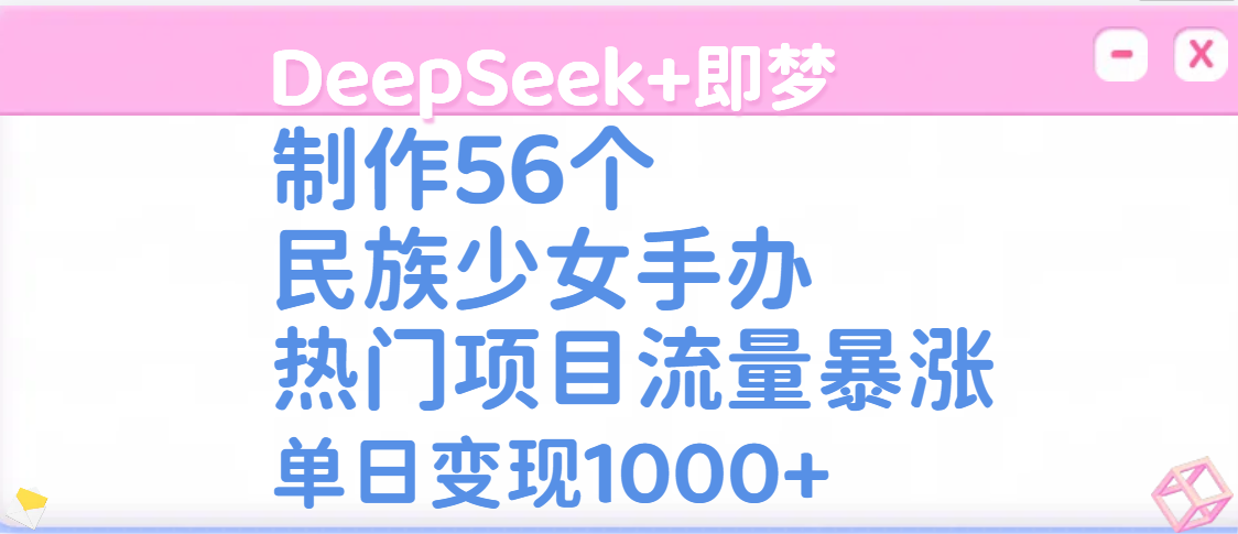 DeepSeek+即梦制作56个民族少女手办，热门项目流量暴涨，单日变现1000+聚合网创-网创项目资源站-副业项目-创业项目-搞钱项目聚合网创
