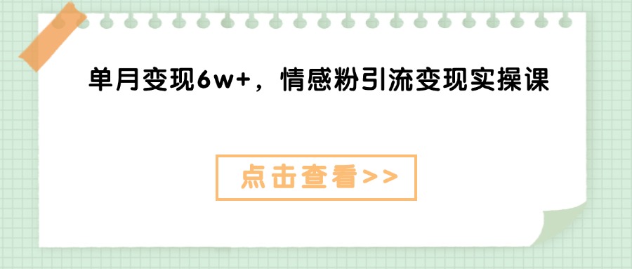 单月变现6w+，情感粉引流变现实操课聚合网创-网创项目资源站-副业项目-创业项目-搞钱项目聚合网创