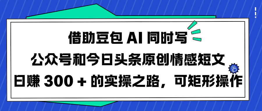 借助豆包 AI 同时写公众号和今日头条原创情感短文日赚 300 + 的实操之路，可矩形操作聚合网创-网创项目资源站-副业项目-创业项目-搞钱项目聚合网创