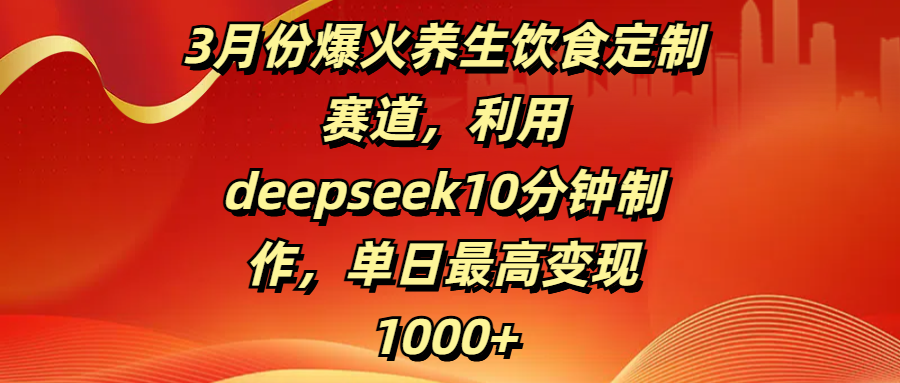 3月份爆火养生饮食定制赛道，利用deepseek10分钟制作，单日最高变现1000+聚合网创-网创项目资源站-副业项目-创业项目-搞钱项目聚合网创