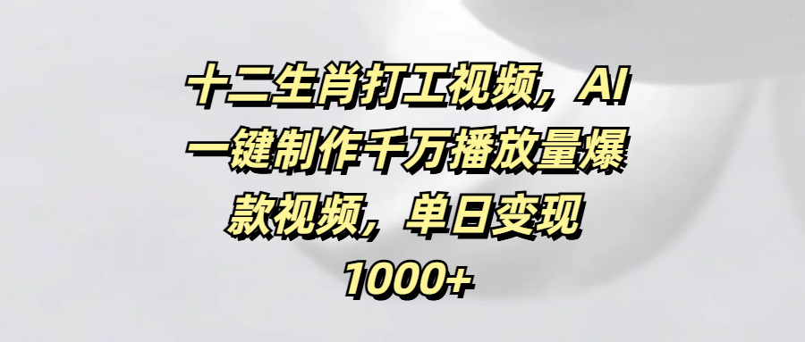 十二生肖打工视频，AI一键制作千万播放量爆款视频，单日变现1000+聚合网创-网创项目资源站-副业项目-创业项目-搞钱项目聚合网创