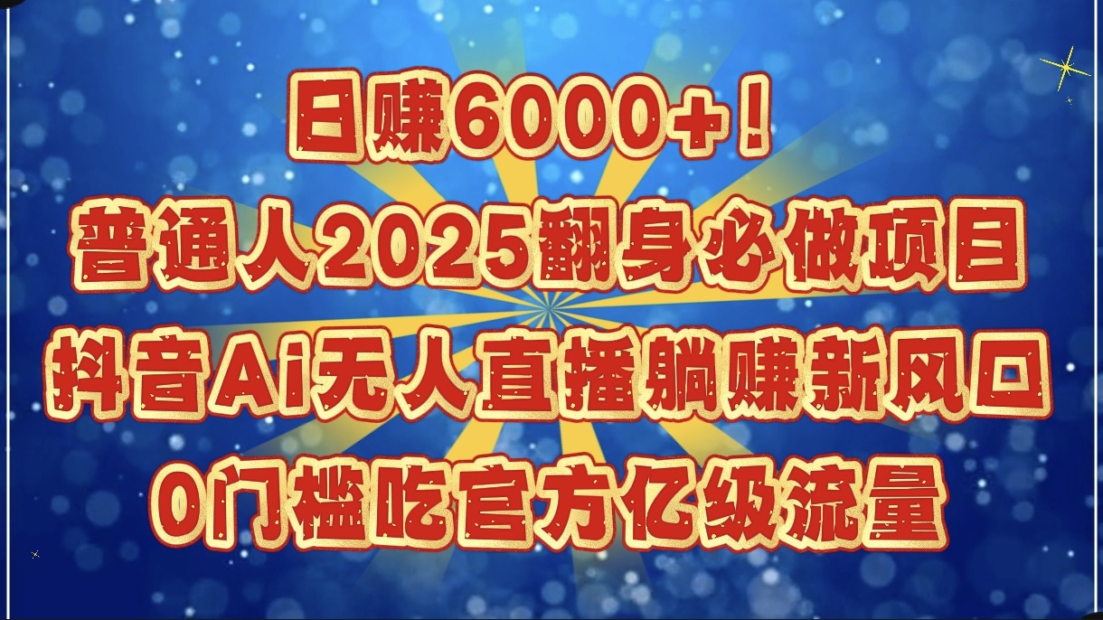 日赚6000+！普通人2025翻身必做项目，抖音Ai无人直播躺赚新风口，0门槛吃官方亿级流量聚合网创-网创项目资源站-副业项目-创业项目-搞钱项目聚合网创