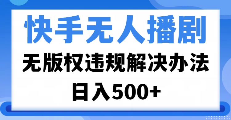 快手无人播剧，无版权违规解决办法，无人播剧日入500+聚合网创-网创项目资源站-副业项目-创业项目-搞钱项目聚合网创