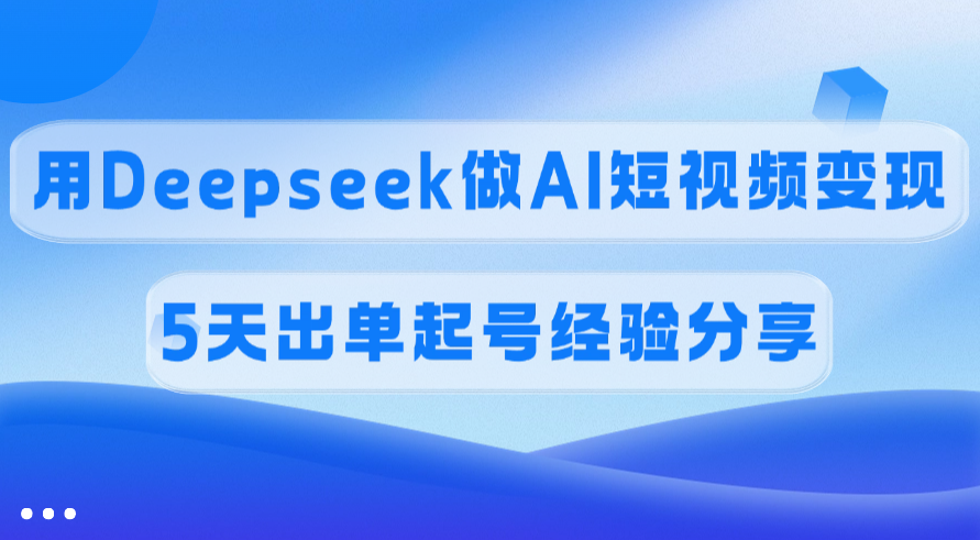 佣金45%，用Deepseek做AI短视频变现，5天出单起号经验分享聚合网创-网创项目资源站-副业项目-创业项目-搞钱项目聚合网创