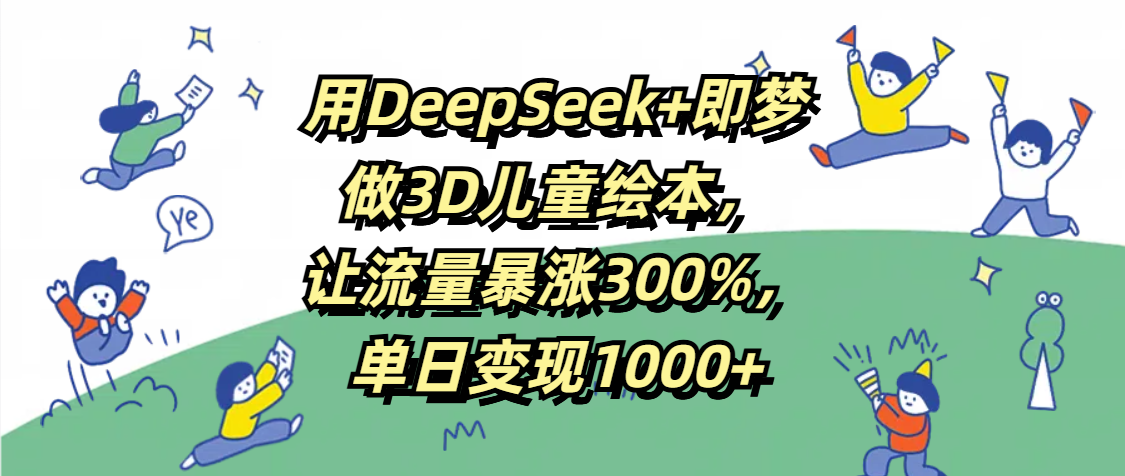 用DeepSeek+即梦，做3D儿童绘本，让流量暴涨300%，单日变现1000+聚合网创-网创项目资源站-副业项目-创业项目-搞钱项目聚合网创