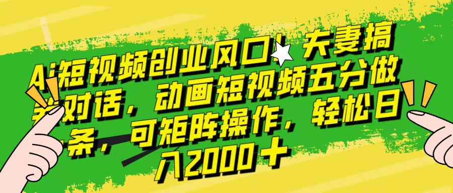 Ai短视频创业风口！夫妻搞笑对话，动画短视频五分钟做一条，可矩阵操作，轻松日入 2000+！聚合网创-网创项目资源站-副业项目-创业项目-搞钱项目聚合网创