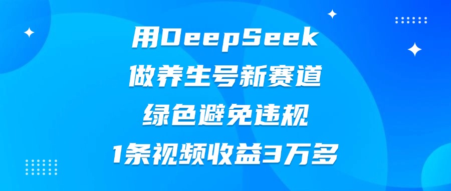 用DeepSeek做养生号新赛道，绿色避免违规，1条视频收益3万多聚合网创-网创项目资源站-副业项目-创业项目-搞钱项目聚合网创