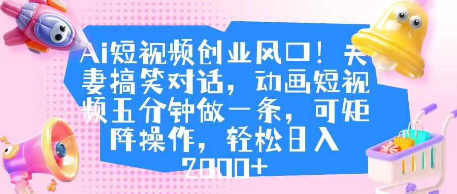 Ai短视频创业风口！夫妻搞笑对话，动画短视频五分钟做一条，可矩阵操作，轻松日入 2000+聚合网创-网创项目资源站-副业项目-创业项目-搞钱项目聚合网创