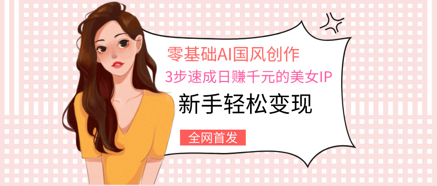 零基础AI国风创作：3步速成日赚千元的美女IP，新手轻松变现聚合网创-网创项目资源站-副业项目-创业项目-搞钱项目聚合网创