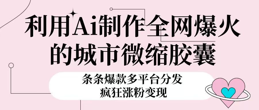 利用Ai制作全网爆火的城市微缩胶囊，条条爆款，多平台分发，疯狂涨粉变现聚合网创-网创项目资源站-副业项目-创业项目-搞钱项目聚合网创