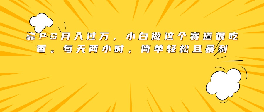 靠PS月入过万，小白做这个赛道很吃香。每天两小时，简单轻松且暴利聚合网创-网创项目资源站-副业项目-创业项目-搞钱项目聚合网创