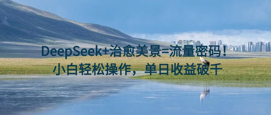 DeepSeek+治愈美景=流量密码！小白轻松操作，单日收益破千聚合网创-网创项目资源站-副业项目-创业项目-搞钱项目聚合网创