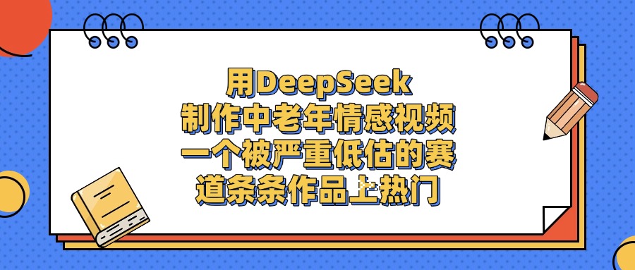 用DeepSeek制作中老年情感视频，一个被严重低估的赛道，条条作品上热门聚合网创-网创项目资源站-副业项目-创业项目-搞钱项目聚合网创