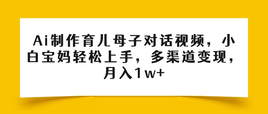 Ai制作育儿母子对话视频，小白宝妈轻松上手，多渠道变现，月入1w+聚合网创-网创项目资源站-副业项目-创业项目-搞钱项目聚合网创