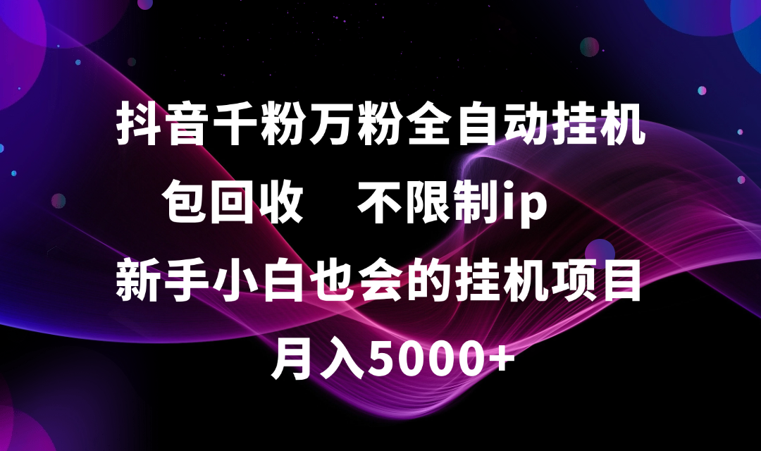 抖音千粉万粉全自动挂机，包回收，不限制ip，新手小白也会的批量挂机，月入5000+聚合网创-网创项目资源站-副业项目-创业项目-搞钱项目聚合网创