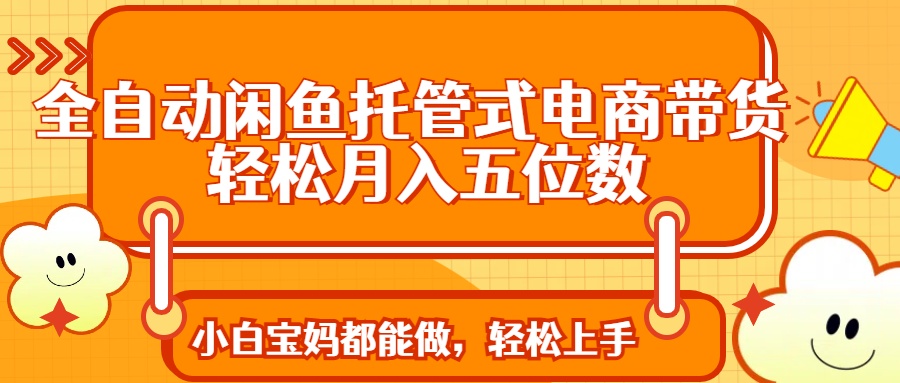 全自动闲鱼托管式电商带货 轻松实现月入五位数聚合网创-网创项目资源站-副业项目-创业项目-搞钱项目聚合网创