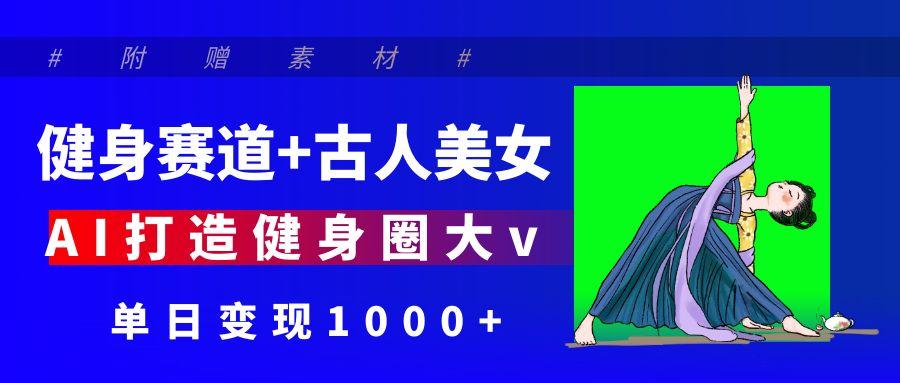 健身赛道+古人美女 AI打造健身圈大v 单日变现1000+聚合网创-网创项目资源站-副业项目-创业项目-搞钱项目聚合网创