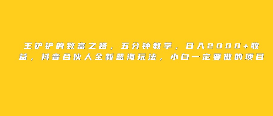 王铲铲的致富之路，日入2000+收益，五分钟教学，抖音合伙人全新蓝海玩法，小白一定要做的项目聚合网创-网创项目资源站-副业项目-创业项目-搞钱项目聚合网创