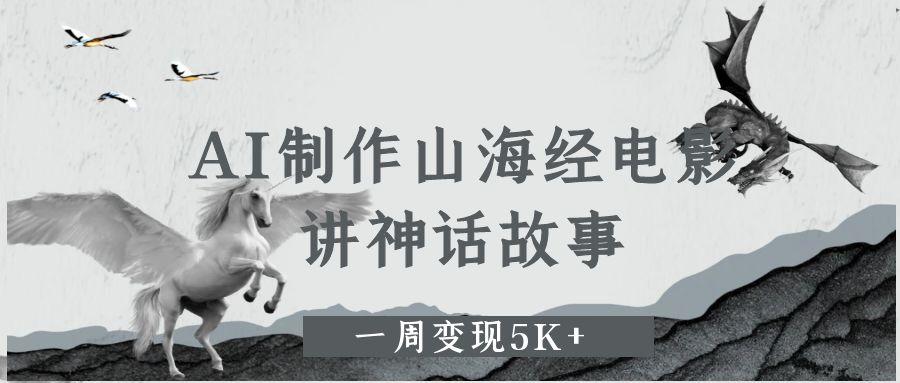 AI制作山海经电影，讲神话故事，一周变现5K+聚合网创-网创项目资源站-副业项目-创业项目-搞钱项目聚合网创