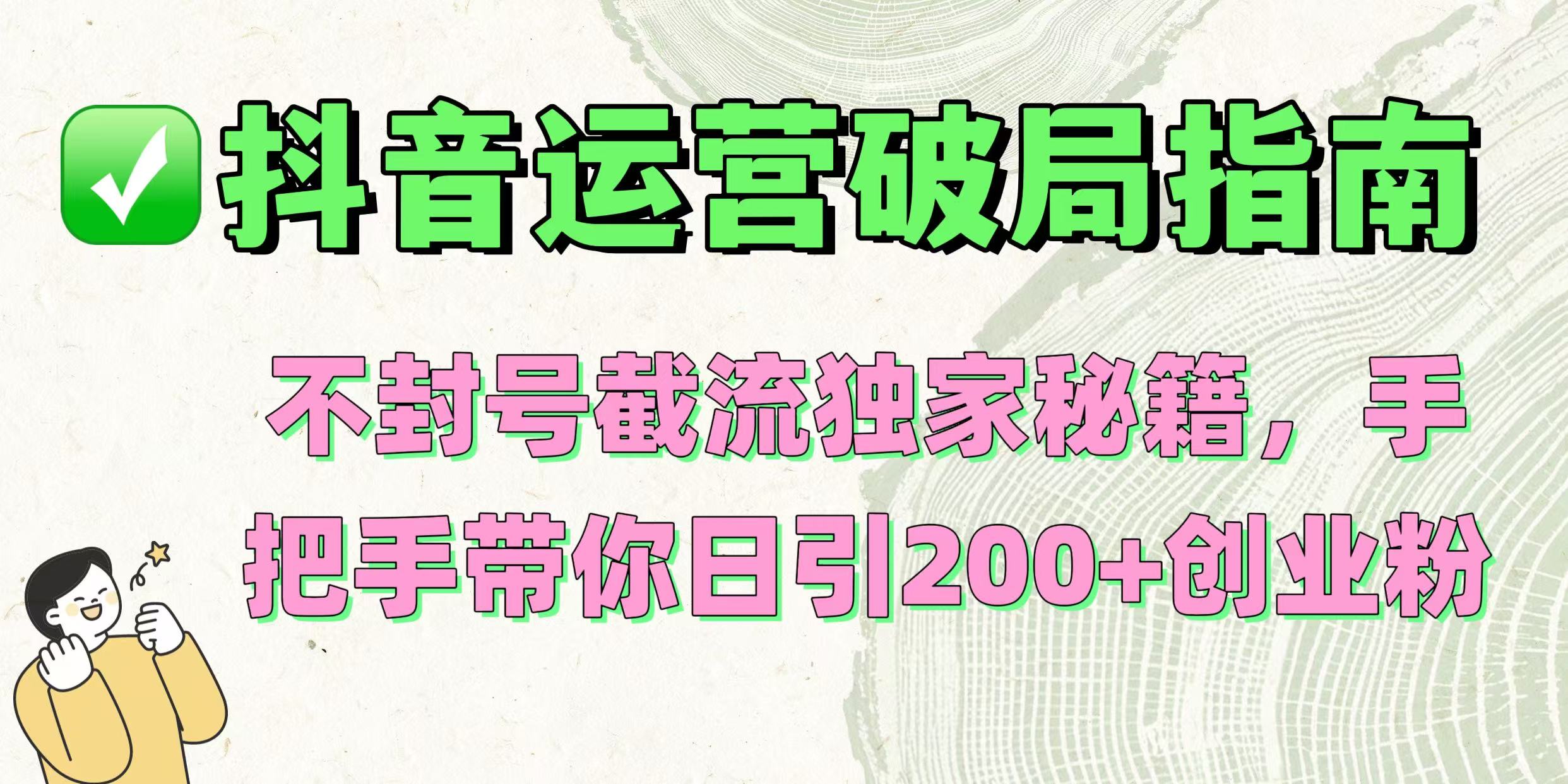 抖音运营破局指南！不封号截流独家秘籍，手把手带你日引200+创业粉聚合网创-网创项目资源站-副业项目-创业项目-搞钱项目聚合网创