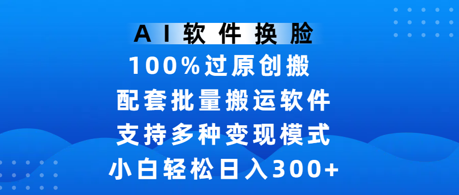 AI软件换脸，100%过原创，搬运涨粉必备，项目配套批量搬运软件及多种变现模式，小白轻松日入300+聚合网创-网创项目资源站-副业项目-创业项目-搞钱项目聚合网创