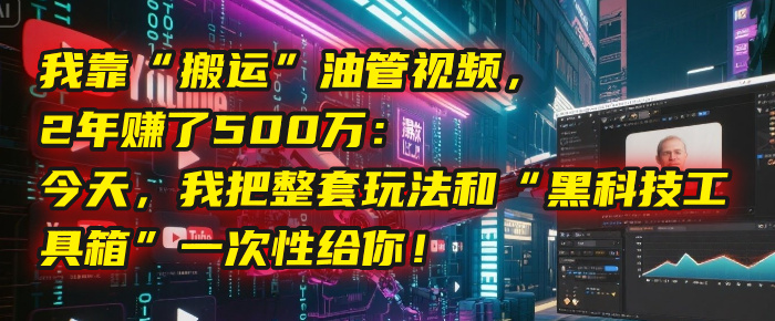 我靠“搬运”油管视频，2年赚了500万：今天，我把整套玩法和“黑科技工具箱”一次性给你！聚合网创-网创项目资源站-副业项目-创业项目-搞钱项目聚合网创