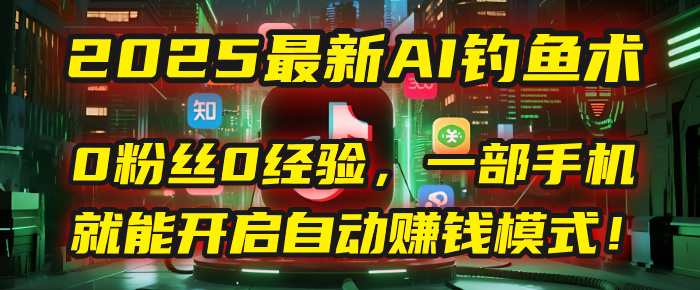 2025最新AI钓鱼术：0粉丝0经验，一部手机就能开启自动赚钱模式！聚合网创-网创项目资源站-副业项目-创业项目-搞钱项目聚合网创